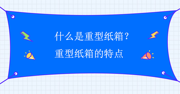 什么是重型紙箱？重型紙箱的特點