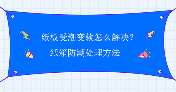 紙板受潮變軟怎么解決？紙箱防潮處理方法