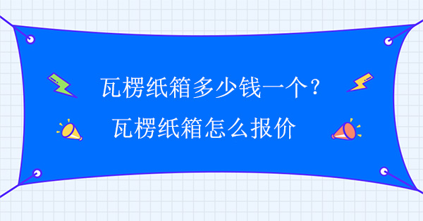 瓦楞紙箱多少錢一個？瓦楞紙箱怎么報價